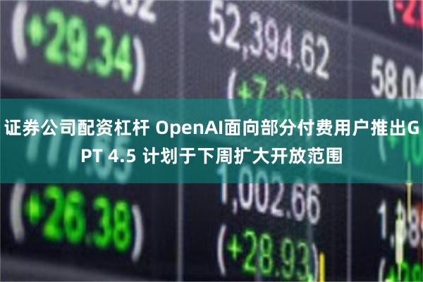 证券公司配资杠杆 OpenAI面向部分付费用户推出GPT 4.5 计划于下周扩大开放范围