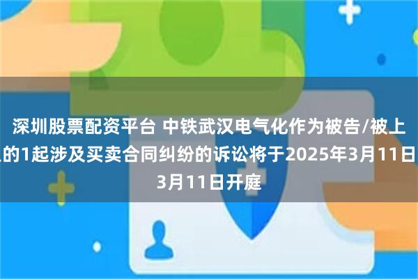 深圳股票配资平台 中铁武汉电气化作为被告/被上诉人的1起涉及买卖合同纠纷的诉讼将于2025年3月11日开庭