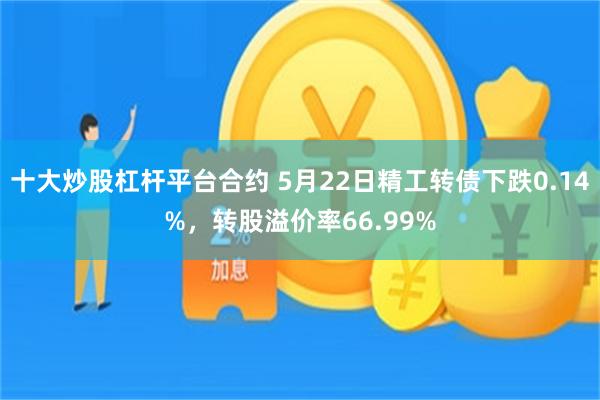 十大炒股杠杆平台合约 5月22日精工转债下跌0.14%，转股溢价率66.99%