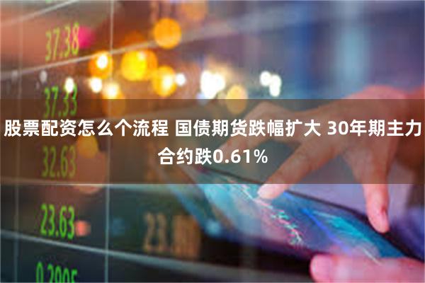 股票配资怎么个流程 国债期货跌幅扩大 30年期主力合约跌0.61%