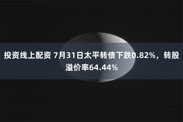 投资线上配资 7月31日太平转债下跌0.82%，转股溢价率64.44%