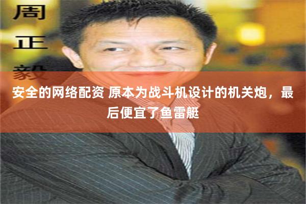 安全的网络配资 原本为战斗机设计的机关炮，最后便宜了鱼雷艇