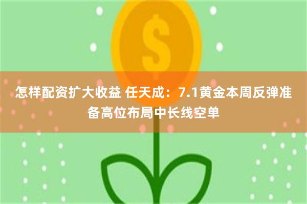 怎样配资扩大收益 任天成：7.1黄金本周反弹准备高位布局中长线空单