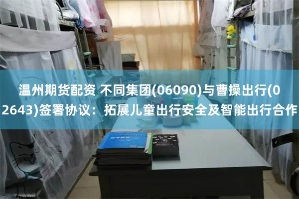 温州期货配资 不同集团(06090)与曹操出行(02643)签署协议：拓展儿童出行安全及智能出行合作
